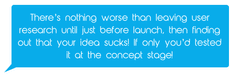 There's nothing worse than leaving user research until just before launch, then finding out that your idea sucks!